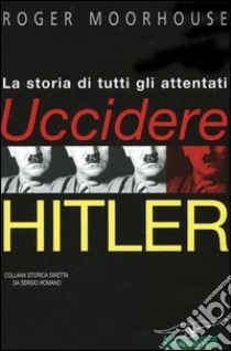 Uccidere Hitler. La storia di tutti gli attentati al Führer libro di Moorhouse Roger