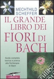 Il grande libro dei fiori di Bach. Guida completa teorica e pratica alla floriterapia di Bach libro di Scheffer Mechthild