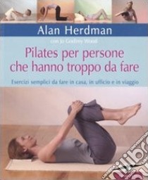 Pilates per persone che hanno troppo da fare. Esercizi semplici da fare in casa, in ufficio e in viaggio. Ediz. illustrata libro di Herdman Alan; Wood Jo G.