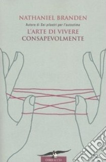 L'arte di vivere consapevolmente. Il potere della consapevolezza per trasformare la vita di tutti i giorni libro di Branden Nathaniel