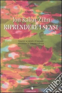 Riprendere i sensi. Guarire se stessi e il mondo attraverso la consapevolezza libro di Kabat-Zinn Jon; Petech D. (cur.)