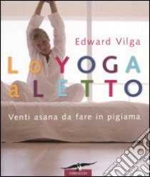 Lo yoga a letto. Venti asana da fare in pigiama libro di Vilga Edward