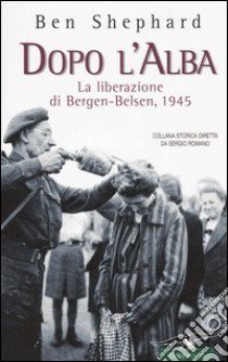 Dopo l'alba. La liberazione di Bergen-Belsen, 1945 libro di Shephard Ben