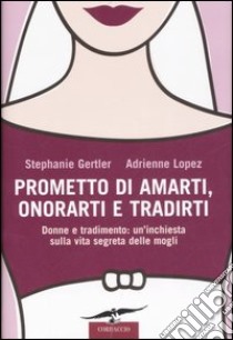 Prometto di amarti; onorarti e tradirti. Donne e tradimento: un'inchiesta sulla vita segreta delle mogli libro di Gertler Stephanie - Lopez Adrienne