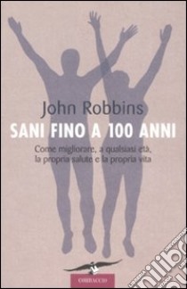 Sani fino a 100 anni. Come migliorare, a qualsiasi età, la propria salute e la propria vita libro di Robbins John