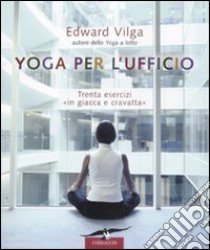 Yoga per l'ufficio. Trenta esercizi «in giacca e cravatta» libro di Vilga Edward