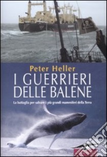 I guerrieri delle balene. La battaglia per salvare i più grandi mammiferi della Terra libro di Heller Peter