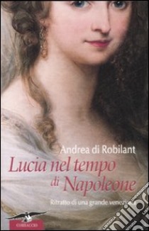 Lucia nel tempo di Napoleone. Ritratto di una grande veneziana libro di Di Robilant Andrea