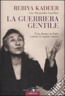 La guerriera gentile. Una donna in lotta contro il regime cinese libro di Kadeer Rebiya - Cavelius Alexandra