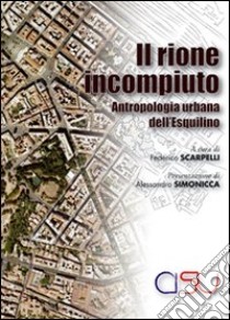 Il rione incompiuto. Antropologia urbana dell'Esquilino libro di Scarpelli Federico