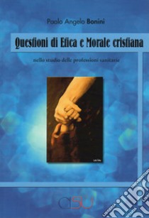 Questioni di etica e morale cristiana. Nello studio delle professioni sanitarie libro di Bonini Paolo Angelo