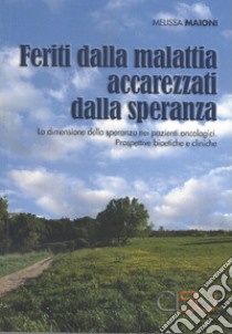 Feriti dalla malattia, accarezzati dalla speranza. La dimensione della speranza nei pazienti oncologici. Prospettive bioetiche e cliniche libro di Maioni Melissa