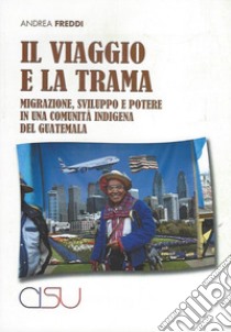 Il viaggio e la trama. Migrazione, sviluppo e potere in una comunità indigena del Guatemala libro di Freddi Andrea