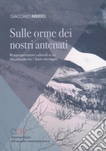 Sulle orme dei nostri antenati. Riappropriazioni culturali e usi del passato tra i Sami norvegesi libro di Nerici Giacomo