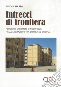 Intrecci di frontiera. Percorsi, speranza e incertezze nelle migrazioni tra Eritrea ed Etiopia libro di Massa Aurora