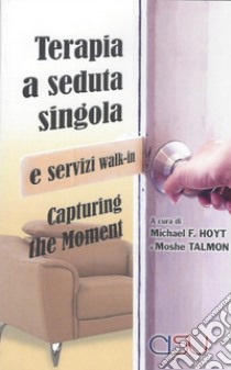 Capturing the moment. Terapia a seduta singola e servizi walk-in libro di Hoyt Michael F.; Talmon Moshe