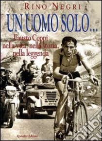 Un uomo solo... Fausto Coppi nella vita, nella storia, nella leggenda libro di Negri Rino