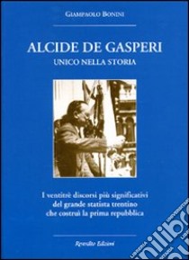 Alcide De Gasperi. Unico nella storia. I ventitré discorsi più significativi del grande statista trentino che costruì la prima Repubblica libro di Bonini Gianpaolo