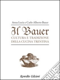 Il Bauer. Cultura, tradizioni, ricette della cucina trentina libro di Bauer Anna L. - Bauer Carlo A.