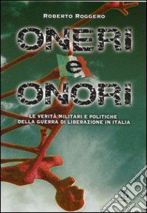 Oneri e onori. Le verità militari e politiche della guerra di liberazione in Italia libro di Roggero Roberto