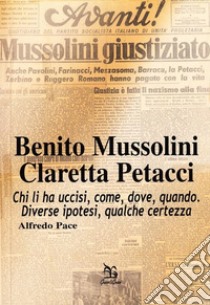 Benito Mussolini. Claretta Petacci. Chi li ha uccisi, come, dove, quando. Diverse ipotesi, qualche certezza libro di Pace Alfredo