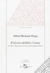 Il lavoro debilita l'uomo. Scritti e discorsi a favore del tempo libero libro di Orage Alfred R.; Gallesi L. (cur.)