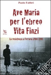 Ave Maria per l'ebreo Vita Finzi. La resistenza a Ferrara 1944-1945 libro di Fabbri Paolo