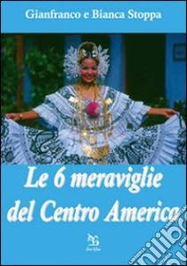 Le sei meraviglie del Centro America libro di Stoppa Gianfranco; Stoppa Bianca