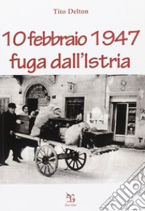 10 febbraio 1947. Fuga dall'Istria libro di Delton Tito