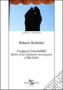 I ragazzi irresistibili. Diario d'uno spettatore non pagante (1996-2010) libro di Barbolini Roberto