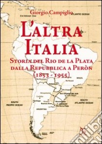 L'altra Italia. Storia del Rio de la Plata dalla Repubblica a Peròn (1853-1955) libro di Campiglio Giorgio