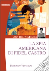 Ana Belén Montes. La spia americana di Fidel Castro libro di Vecchioni Domenico