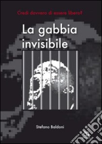 La gabbia invisibile. Credi davvero di essere libero? libro di Baldoni Stefano