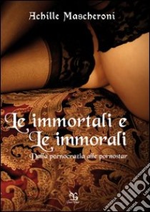 Le immortali e le immorali. Dalla pornocrazia alle pornostar libro di Mascheroni Achille