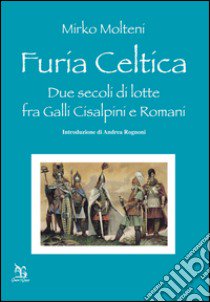 Furia celtica. Due secoli di lotte fra Galli cisalpini e Romani libro di Molteni Mirko