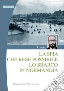 Garbo. La spia che rese possibile lo sbarco in Normandia libro di Vecchioni Domenico