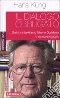 Il dialogo obbligato. Scritti e interviste su Islam e Occidente e sul nuovo papato libro di Küng Hans