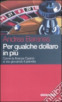 Per qualche dollaro in più. Come la finanza casinò si sta giocando il pianeta libro di Baranes Andrea