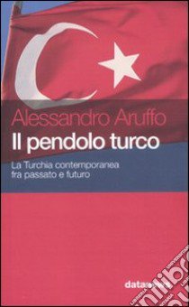 Il pendolo turco. La Turchia contemporanea fra passato e futuro libro di Aruffo Alessandro