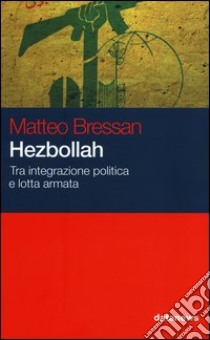 Hezbollah. Tra integrazione politica e lotta armata libro di Bressan Matteo