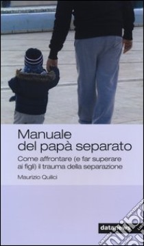 Manuale del papà separato. Come affrontare (e far superare ai figli) il trauma della separazione libro di Quilici Maurizio