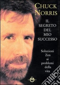 Il segreto del mio successo. Soluzioni Zen ai problemi della vita libro di Norris Chuck