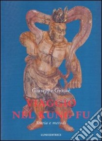 Viaggio nel Kung Fu. Storia e metodi libro di Giosuè Giuseppe