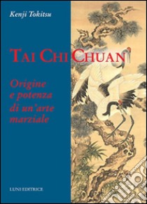 Tai Chi Chuan. Origine e potenza di un'arte marziale libro di Tokitsu Kenji