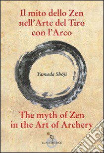 Il mito dello zen nell'arte del tiro con l'arco-The myth of zen in the art of archery. Ediz. bilingue libro di Yamada Shoji