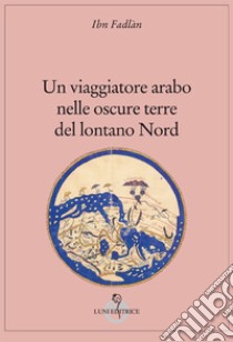 Un viaggiatore arabo nelle oscure terre del lontano Nord libro di Ibn Fadlàn