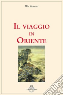 Il viaggio in Oriente libro di Wu Yuantai