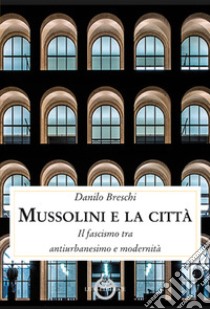 Mussolini e la città. Il fascismo tra antiurbanesimo e modernità libro di Breschi Danilo