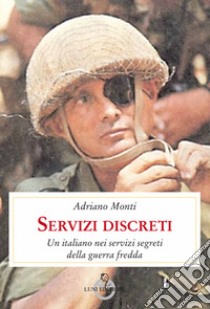 Servizi discreti. Un italiano nei servizi segreti della guerra fredda libro di Monti Adriano