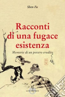 Racconti di una fugace esistenza. Memorie di un povero erudito libro di Shen Fu